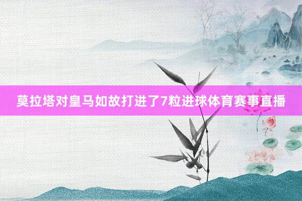 莫拉塔对皇马如故打进了7粒进球体育赛事直播