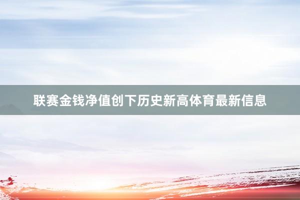 联赛金钱净值创下历史新高体育最新信息