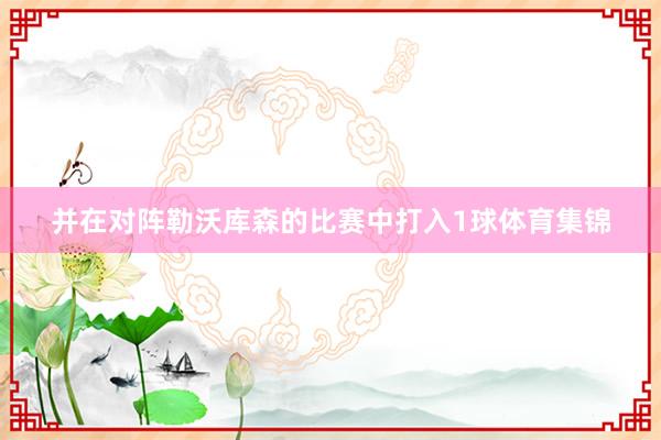 并在对阵勒沃库森的比赛中打入1球体育集锦