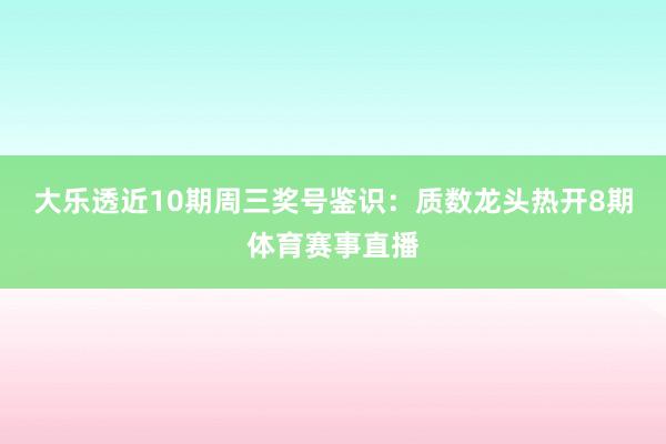 大乐透近10期周三奖号鉴识：质数龙头热开8期体育赛事直播