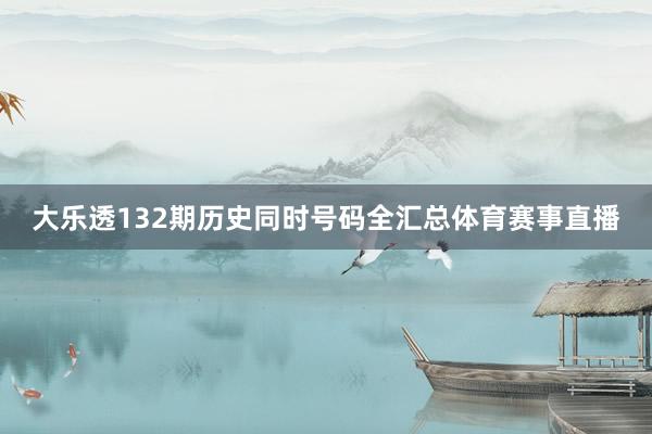 大乐透132期历史同时号码全汇总体育赛事直播