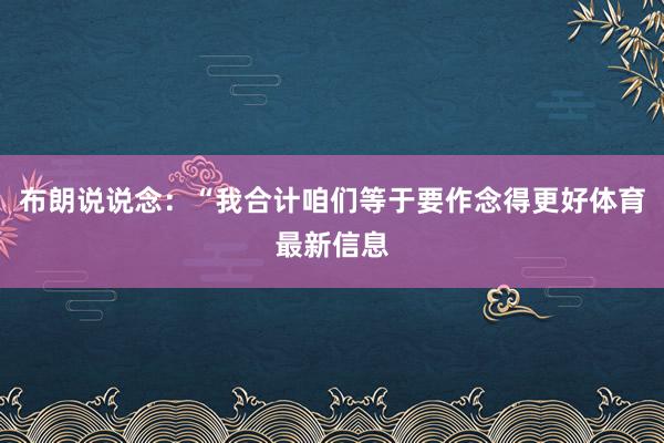 布朗说说念：“我合计咱们等于要作念得更好体育最新信息