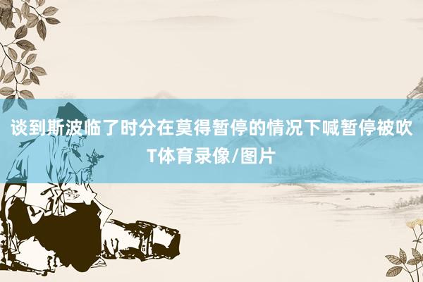 谈到斯波临了时分在莫得暂停的情况下喊暂停被吹T体育录像/图片