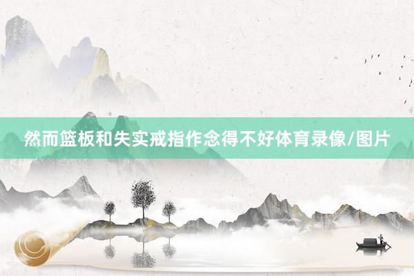 然而篮板和失实戒指作念得不好体育录像/图片