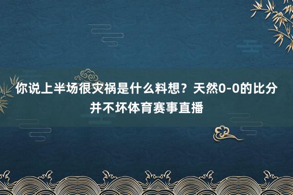 你说上半场很灾祸是什么料想？天然0-0的比分并不坏体育赛事直播