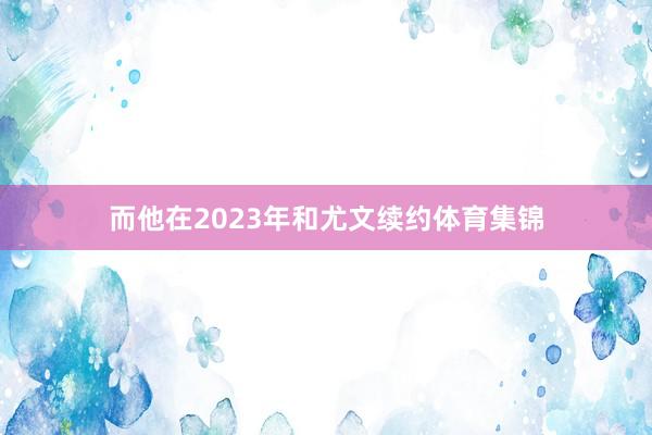 而他在2023年和尤文续约体育集锦