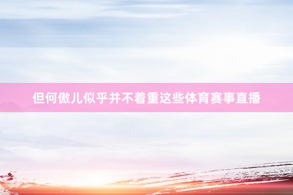 但何傲儿似乎并不着重这些体育赛事直播