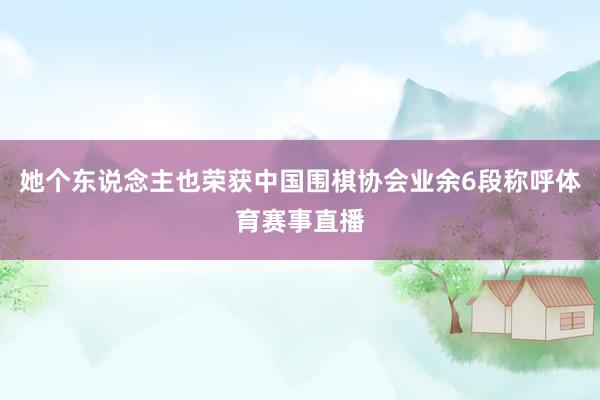 她个东说念主也荣获中国围棋协会业余6段称呼体育赛事直播