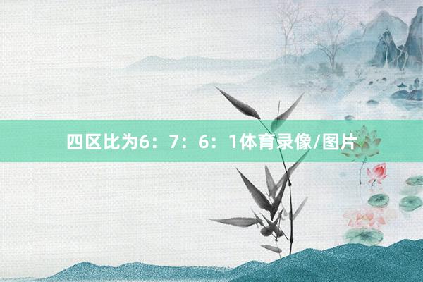 四区比为6：7：6：1体育录像/图片