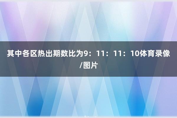 其中各区热出期数比为9：11：11：10体育录像/图片