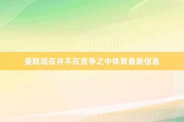 曼联现在并不在竞争之中体育最新信息