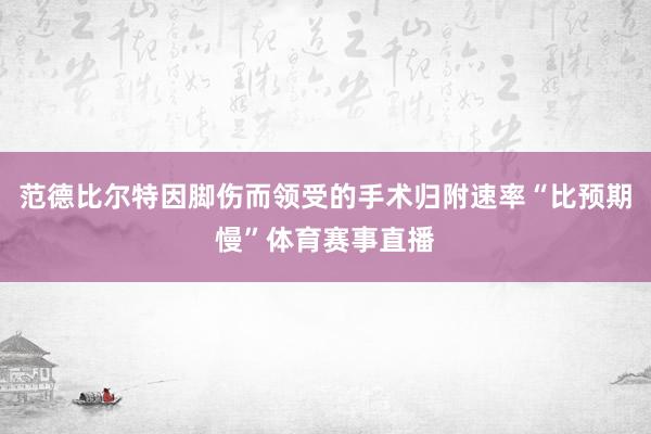 范德比尔特因脚伤而领受的手术归附速率“比预期慢”体育赛事直播