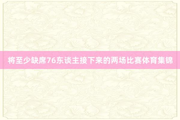 将至少缺席76东谈主接下来的两场比赛体育集锦