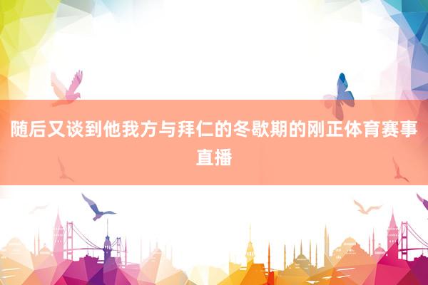 随后又谈到他我方与拜仁的冬歇期的刚正体育赛事直播