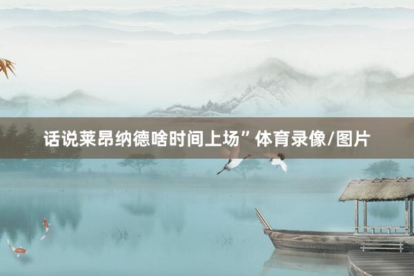 话说莱昂纳德啥时间上场”体育录像/图片