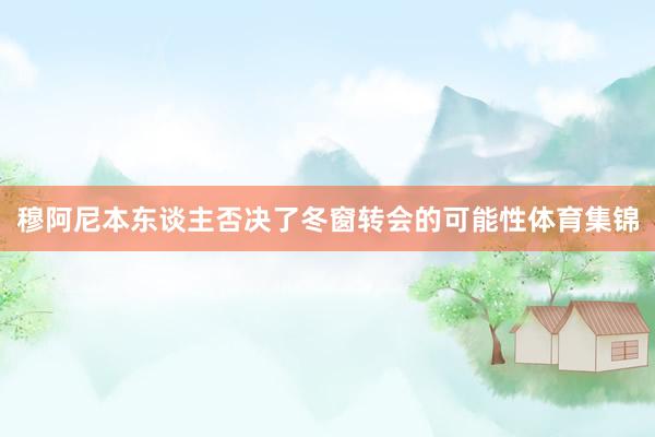 穆阿尼本东谈主否决了冬窗转会的可能性体育集锦