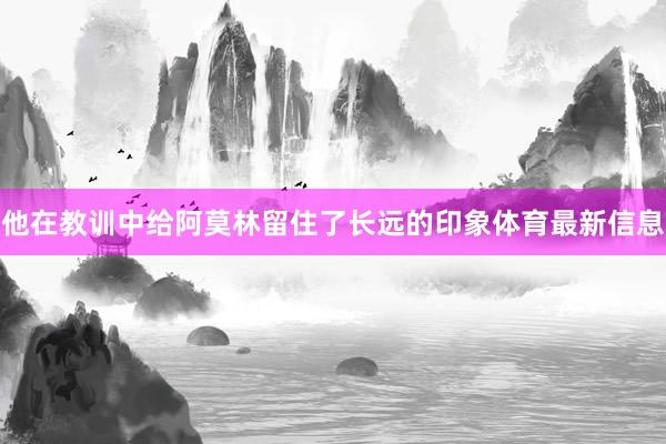 他在教训中给阿莫林留住了长远的印象体育最新信息