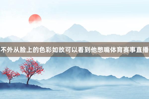 不外从脸上的色彩如故可以看到他憋嘴体育赛事直播