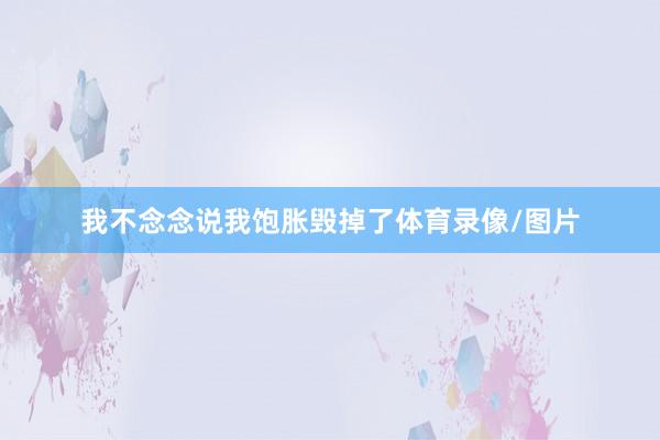 我不念念说我饱胀毁掉了体育录像/图片
