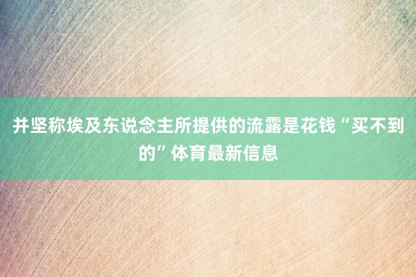 并坚称埃及东说念主所提供的流露是花钱“买不到的”体育最新信息