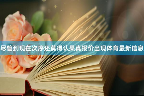尽管到现在次序还莫得认果真报价出现体育最新信息