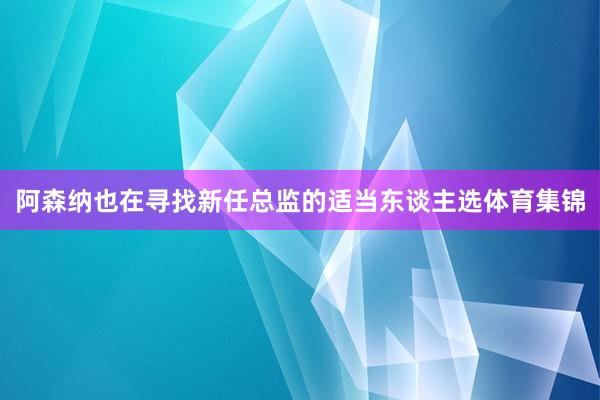 阿森纳也在寻找新任总监的适当东谈主选体育集锦