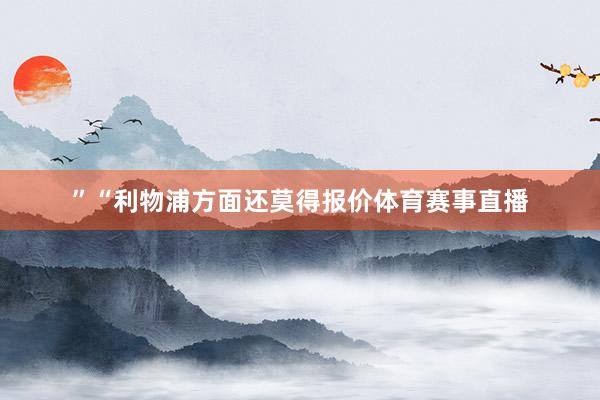 ”　　“利物浦方面还莫得报价体育赛事直播