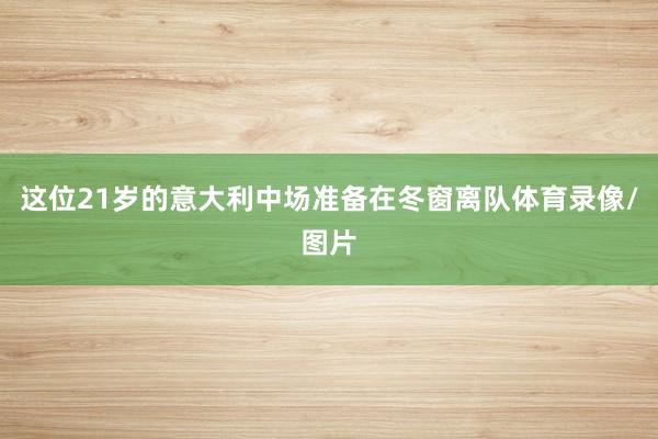 这位21岁的意大利中场准备在冬窗离队体育录像/图片