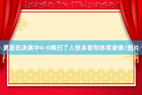 更是在决赛中4-0横扫了人张本智和体育录像/图片