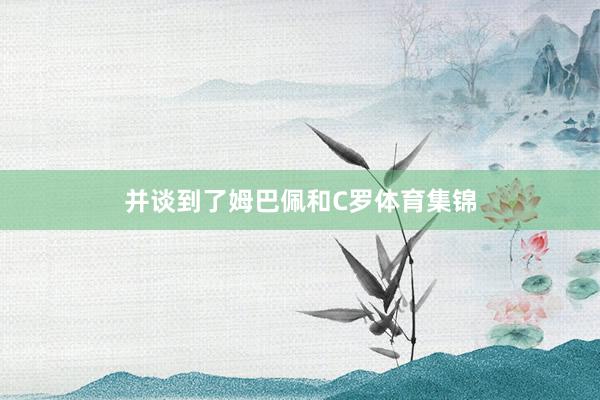 并谈到了姆巴佩和C罗体育集锦