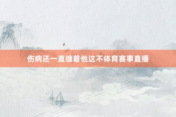 伤病还一直缠着他这不体育赛事直播