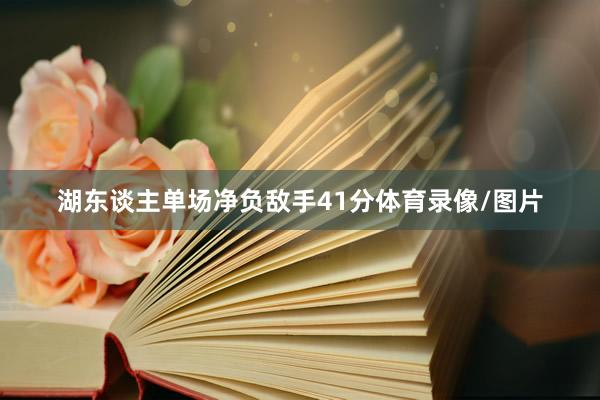 湖东谈主单场净负敌手41分体育录像/图片