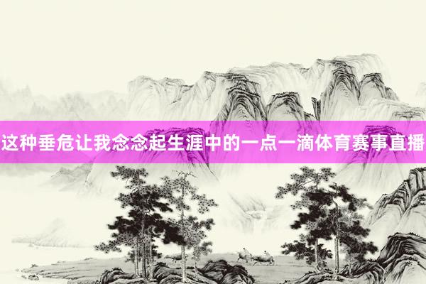 这种垂危让我念念起生涯中的一点一滴体育赛事直播