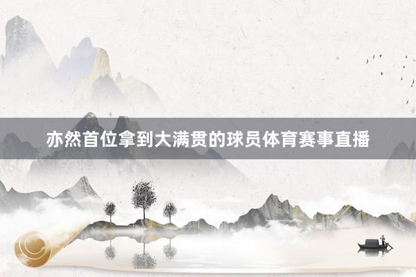 亦然首位拿到大满贯的球员体育赛事直播