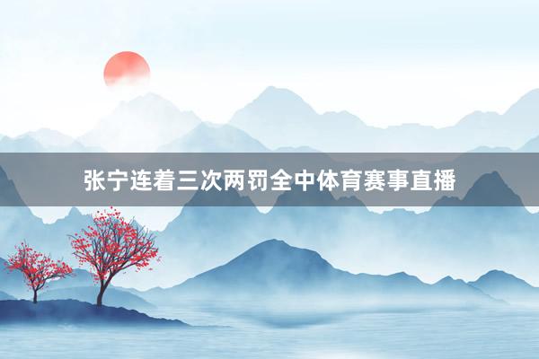 张宁连着三次两罚全中体育赛事直播