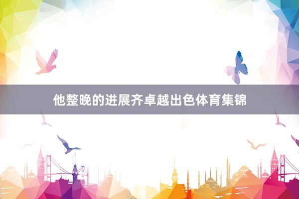 他整晚的进展齐卓越出色体育集锦