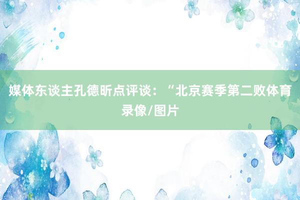 媒体东谈主孔德昕点评谈：“北京赛季第二败体育录像/图片