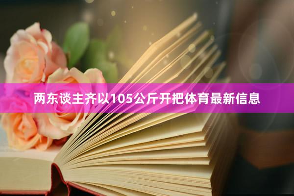 两东谈主齐以105公斤开把体育最新信息