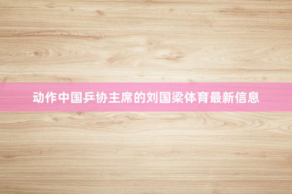 动作中国乒协主席的刘国梁体育最新信息