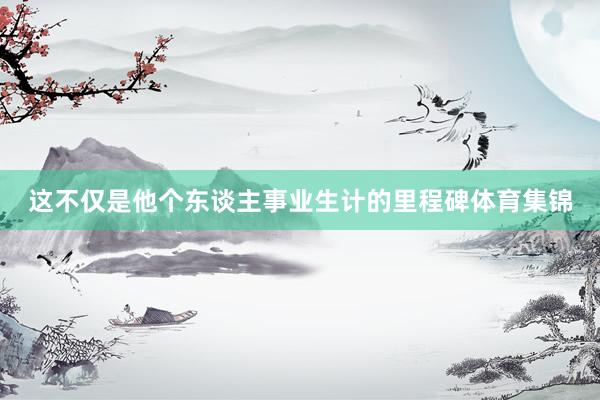 这不仅是他个东谈主事业生计的里程碑体育集锦
