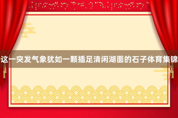 这一突发气象犹如一颗插足清闲湖面的石子体育集锦