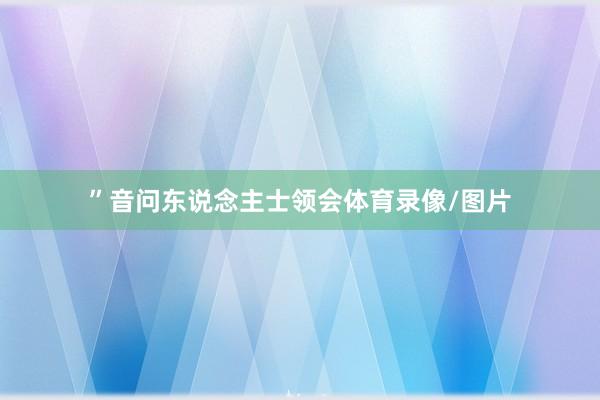 ”音问东说念主士领会体育录像/图片