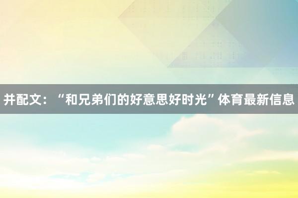 并配文：“和兄弟们的好意思好时光”体育最新信息