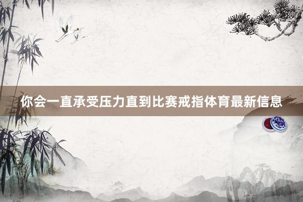 你会一直承受压力直到比赛戒指体育最新信息
