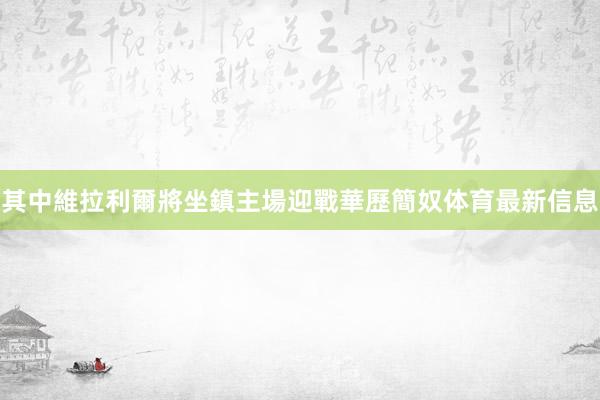 其中維拉利爾將坐鎮主場迎戰華歷簡奴体育最新信息