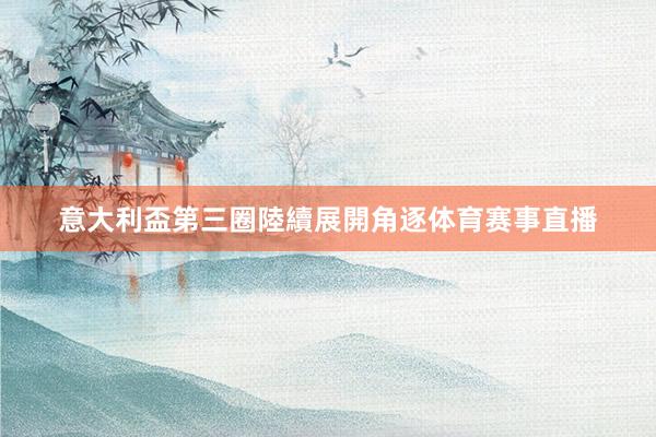 意大利盃第三圈陸續展開角逐体育赛事直播