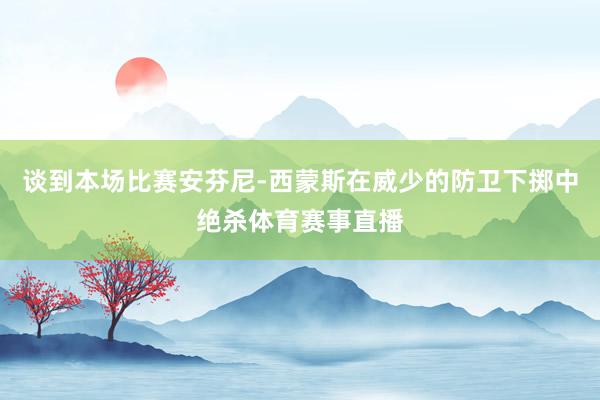 谈到本场比赛安芬尼-西蒙斯在威少的防卫下掷中绝杀体育赛事直播