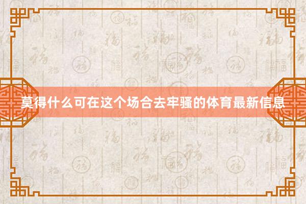 莫得什么可在这个场合去牢骚的体育最新信息