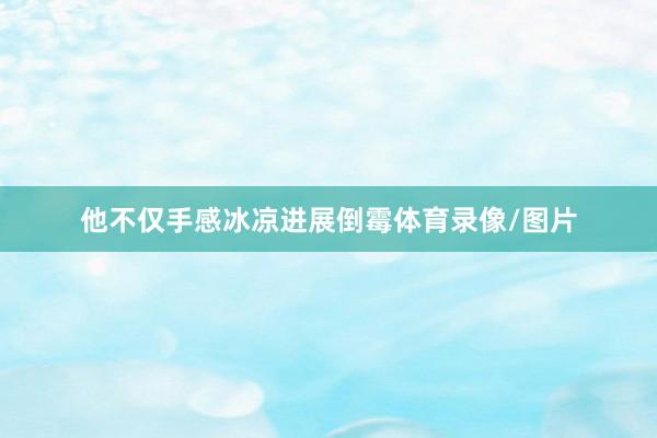 他不仅手感冰凉进展倒霉体育录像/图片