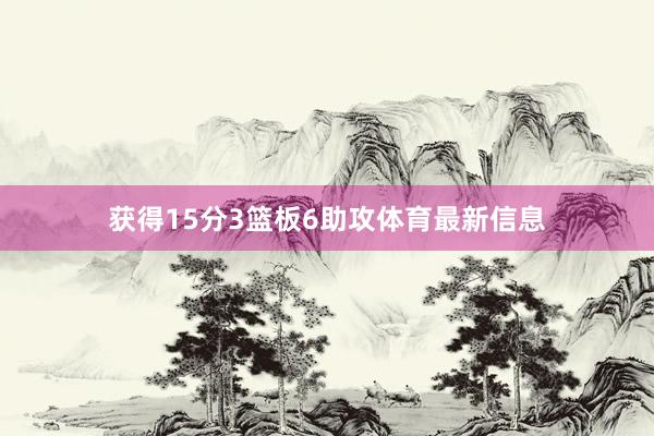 获得15分3篮板6助攻体育最新信息